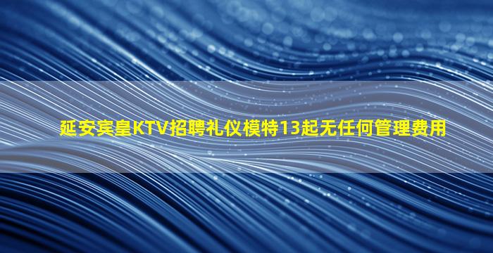 延安宾皇KTV招聘礼仪模特13起无任何管理费用